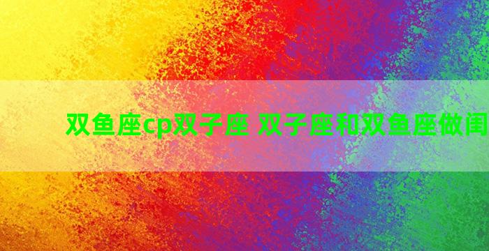 双鱼座cp双子座 双子座和双鱼座做闺蜜配吗